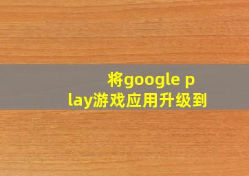 将google play游戏应用升级到